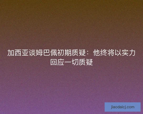 加西亚谈姆巴佩初期质疑:他终将以实力回应一切质疑 加西亚谈姆巴佩初期质疑:他终将以实力回应一切质疑