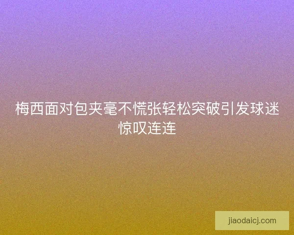 梅西面对包夹毫不慌张轻松突破引发球迷惊叹连连