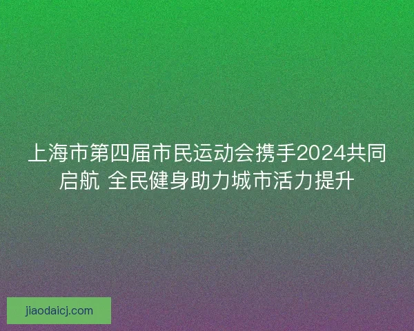上海市第四届市民运动会携手2024共同启航 全民健身助力城市活力提升