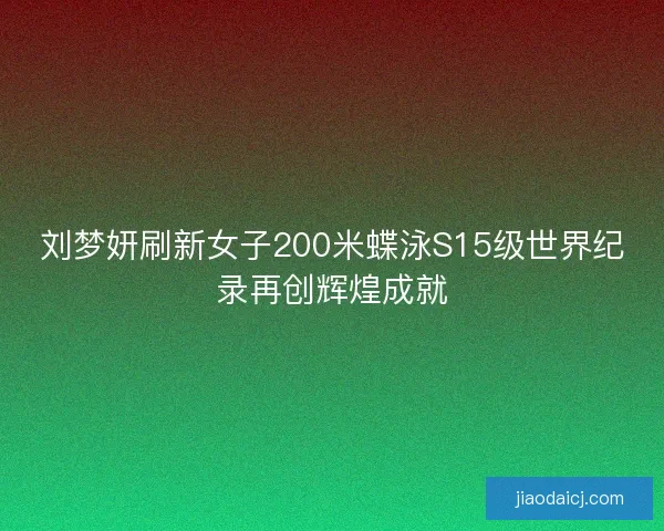 刘梦妍刷新女子200米蝶泳S15级世界纪录再创辉煌成就 刘梦妍刷新女子200米蝶泳S15级世界纪录再创辉煌成就