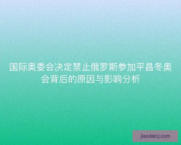 国际奥委会决定禁止俄罗斯参加平昌冬奥会背后的原因与影响分析 国际奥委会决定禁止俄罗斯参加平昌冬奥会背后的原因与影响分析