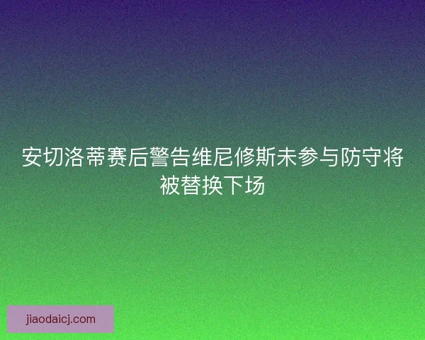 安切洛蒂赛后警告维尼修斯未参与防守将被替换下场