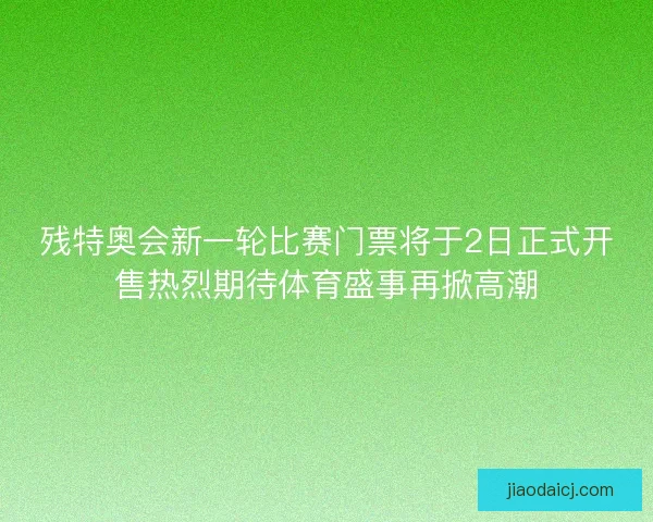 残特奥会新一轮比赛门票将于2日正式开售热烈期待体育盛事再掀高潮