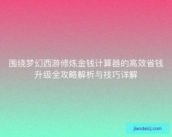 围绕梦幻西游修炼金钱计算器的高效省钱升级全攻略解析与技巧详解