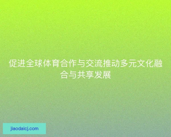 促进全球体育合作与交流推动多元文化融合与共享发展