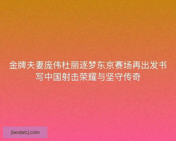 金牌夫妻庞伟杜丽逐梦东京赛场再出发书写中国射击荣耀与坚守传奇 金牌夫妻庞伟杜丽逐梦东京赛场再出发书写中国射击荣耀与坚守传奇