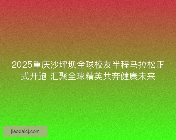 2025重庆沙坪坝全球校友半程马拉松正式开跑 汇聚全球精英共奔健康未来 2025重庆沙坪坝全球校友半程马拉松正式开跑 汇聚全球精英共奔健康未来