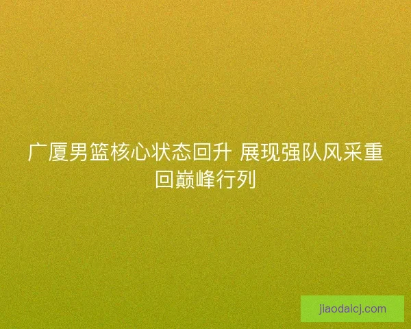广厦男篮核心状态回升 展现强队风采重回巅峰行列