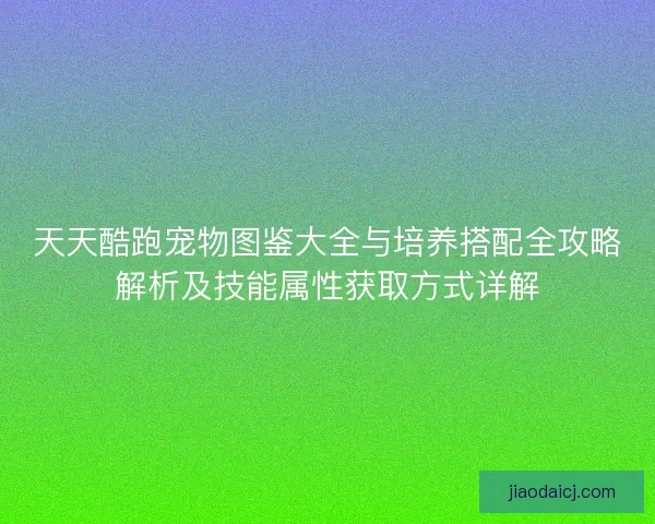 天天酷跑宠物图鉴大全与培养搭配全攻略解析及技能属性获取方式详解 天天酷跑宠物图鉴大全与培养搭配全攻略解析及技能属性获取方式详解