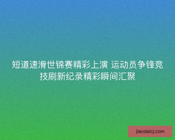 短道速滑世锦赛精彩上演 运动员争锋竞技刷新纪录精彩瞬间汇聚