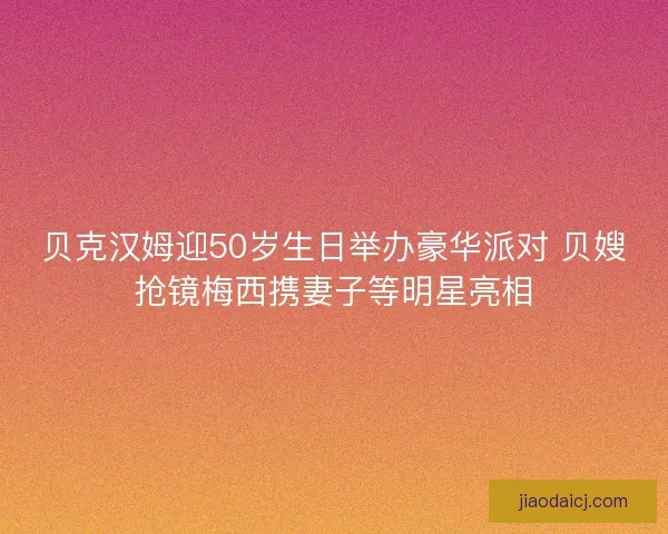 贝克汉姆迎50岁生日举办豪华派对 贝嫂抢镜梅西携妻子等明星亮相 贝克汉姆迎50岁生日举办豪华派对 贝嫂抢镜梅西携妻子等明星亮相