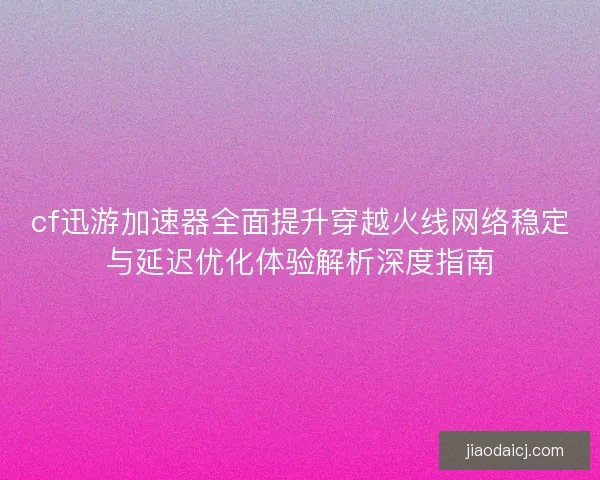 cf迅游加速器全面提升穿越火线网络稳定与延迟优化体验解析深度指南 cf迅游加速器全面提升穿越火线网络稳定与延迟优化体验解析深度指南