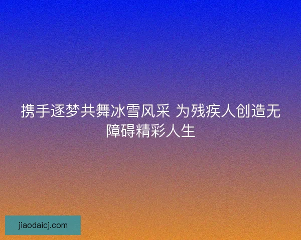 携手逐梦共舞冰雪风采 为残疾人创造无障碍精彩人生 携手逐梦共舞冰雪风采 为残疾人创造无障碍精彩人生