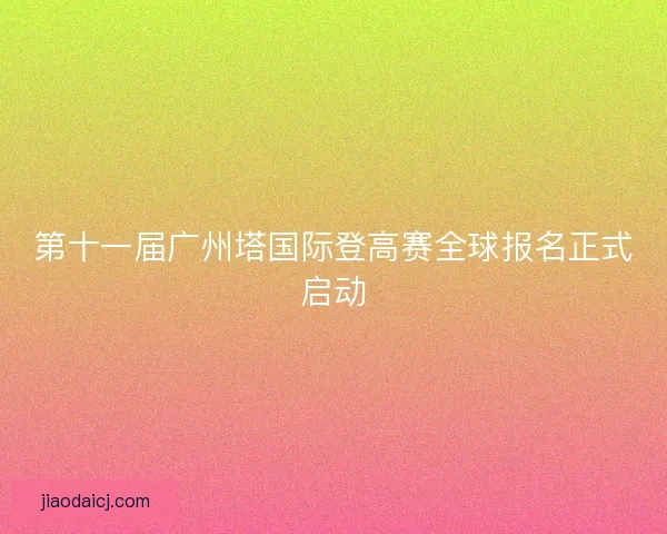 第十一届广州塔国际登高赛全球报名正式启动 第十一届广州塔国际登高赛全球报名正式启动