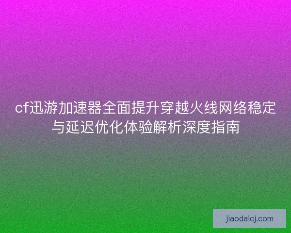 cf迅游加速器全面提升穿越火线网络稳定与延迟优化体验解析深度指南 cf迅游加速器全面提升穿越火线网络稳定与延迟优化体验解析深度指南