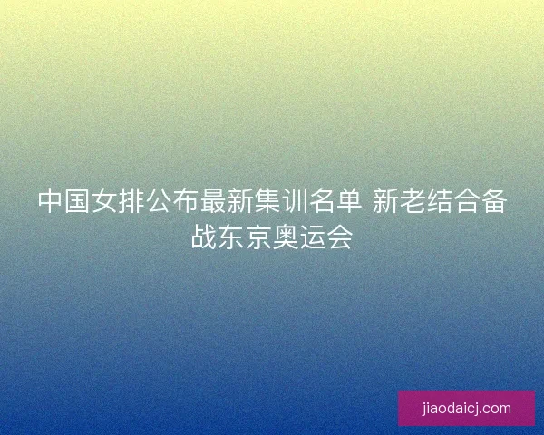 中国女排公布最新集训名单 新老结合备战东京奥运会 中国女排公布最新集训名单 新老结合备战东京奥运会