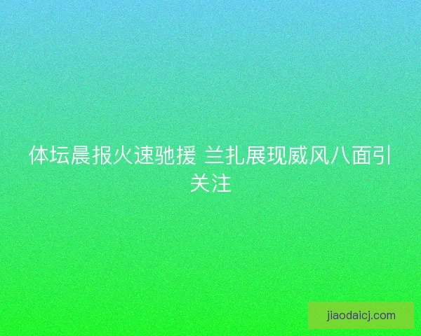 体坛晨报火速驰援 兰扎展现威风八面引关注