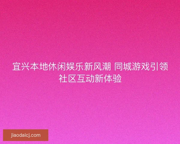 宜兴本地休闲娱乐新风潮 同城游戏引领社区互动新体验