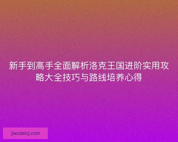 新手到高手全面解析洛克王国进阶实用攻略大全技巧与路线培养心得