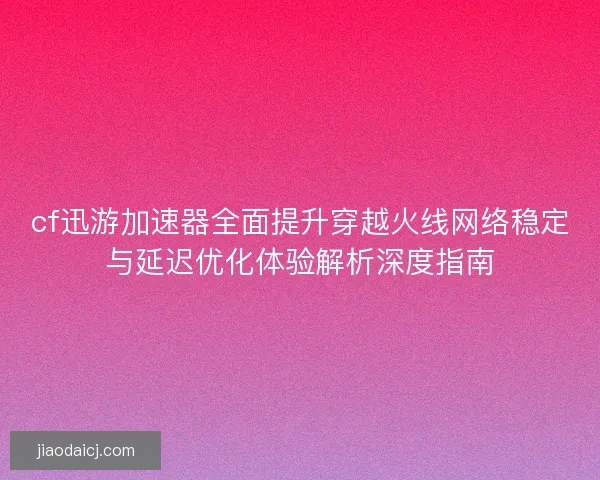 cf迅游加速器全面提升穿越火线网络稳定与延迟优化体验解析深度指南 cf迅游加速器全面提升穿越火线网络稳定与延迟优化体验解析深度指南
