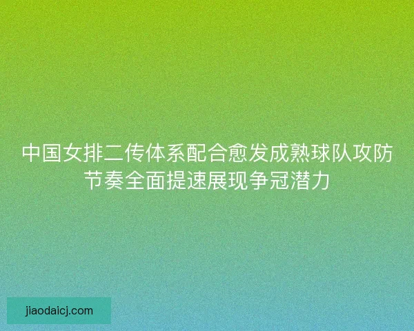 中国女排二传体系配合愈发成熟球队攻防节奏全面提速展现争冠潜力 中国女排二传体系配合愈发成熟球队攻防节奏全面提速展现争冠潜力