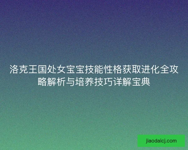洛克王国处女宝宝技能性格获取进化全攻略解析与培养技巧详解宝典 洛克王国处女宝宝技能性格获取进化全攻略解析与培养技巧详解宝典