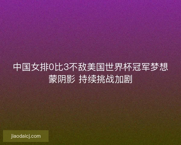 中国女排0比3不敌美国世界杯冠军梦想蒙阴影 持续挑战加剧 中国女排0比3不敌美国世界杯冠军梦想蒙阴影 持续挑战加剧