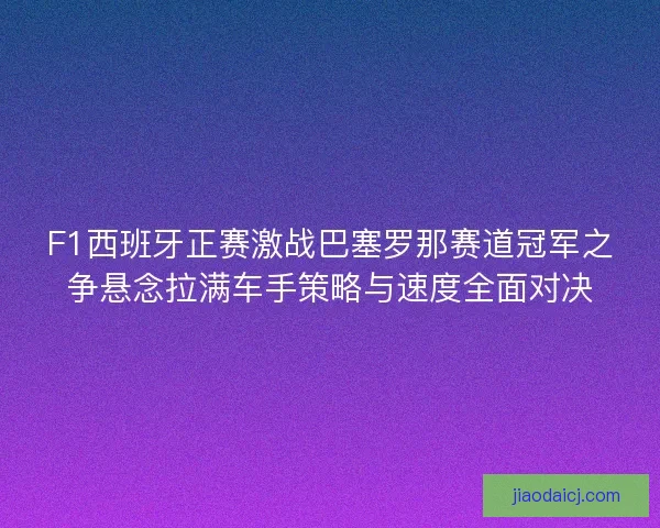 F1西班牙正赛激战巴塞罗那赛道冠军之争悬念拉满车手策略与速度全面对决 F1西班牙正赛激战巴塞罗那赛道冠军之争悬念拉满车手策略与速度全面对决