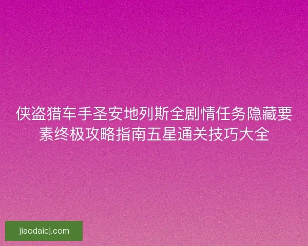 侠盗猎车手圣安地列斯全剧情任务隐藏要素终极攻略指南五星通关技巧大全 侠盗猎车手圣安地列斯全剧情任务隐藏要素终极攻略指南五星通关技巧大全
