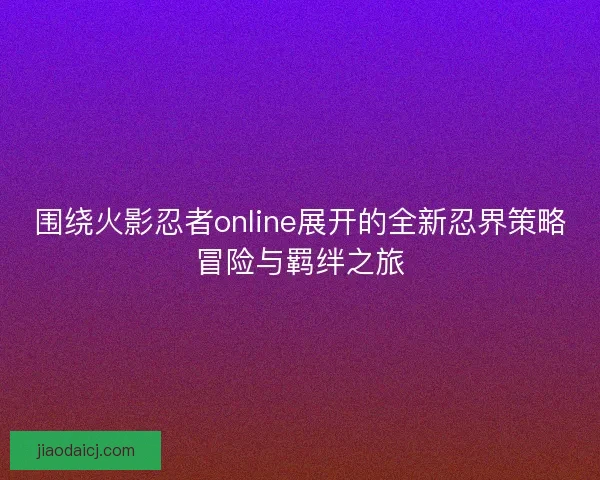 围绕火影忍者online展开的全新忍界策略冒险与羁绊之旅 围绕火影忍者online展开的全新忍界策略冒险与羁绊之旅