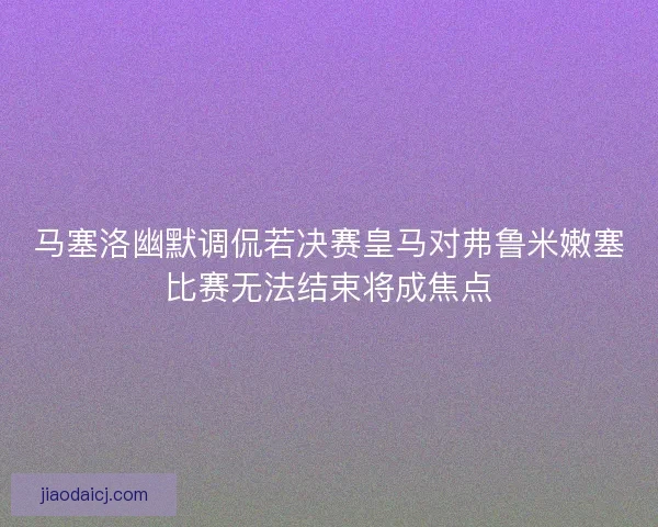 马塞洛幽默调侃若决赛皇马对弗鲁米嫩塞比赛无法结束将成焦点 马塞洛幽默调侃若决赛皇马对弗鲁米嫩塞比赛无法结束将成焦点