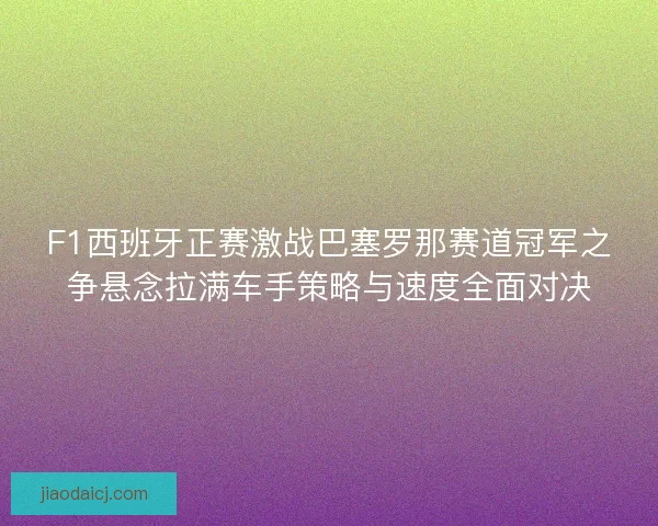 F1西班牙正赛激战巴塞罗那赛道冠军之争悬念拉满车手策略与速度全面对决 F1西班牙正赛激战巴塞罗那赛道冠军之争悬念拉满车手策略与速度全面对决