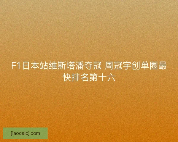 F1日本站维斯塔潘夺冠 周冠宇创单圈最快排名第十六 F1日本站维斯塔潘夺冠 周冠宇创单圈最快排名第十六