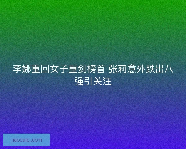 李娜重回女子重剑榜首 张莉意外跌出八强引关注 李娜重回女子重剑榜首 张莉意外跌出八强引关注